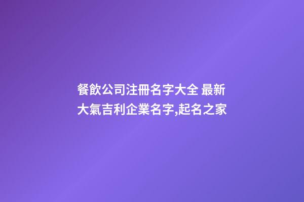 餐飲公司注冊名字大全 最新大氣吉利企業名字,起名之家